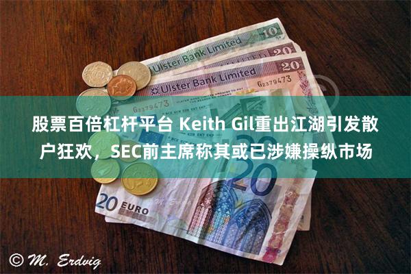 股票百倍杠杆平台 Keith Gil重出江湖引发散户狂欢，SEC前主席称其或已涉嫌操纵市场