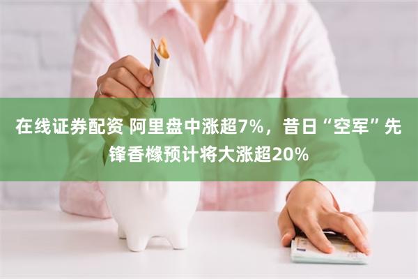 在线证券配资 阿里盘中涨超7%，昔日“空军”先锋香橼预计将大涨超20%