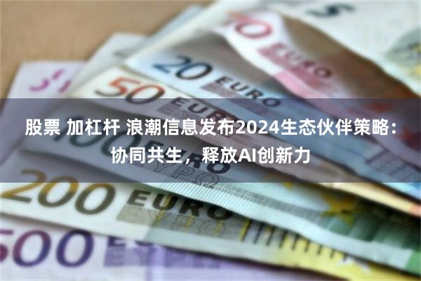 股票 加杠杆 浪潮信息发布2024生态伙伴策略：协同共生，释放AI创新力