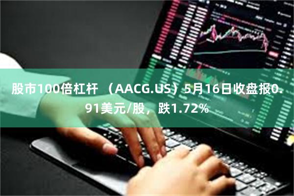 股市100倍杠杆 （AACG.US）5月16日收盘报0.91美元/股，跌1.72%