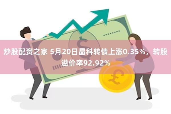 炒股配资之家 5月20日晶科转债上涨0.35%，转股溢价率92.92%