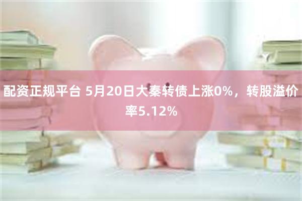 配资正规平台 5月20日大秦转债上涨0%，转股溢价率5.12%