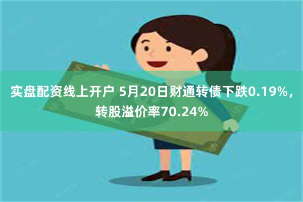 实盘配资线上开户 5月20日财通转债下跌0.19%，转股溢价率70.24%