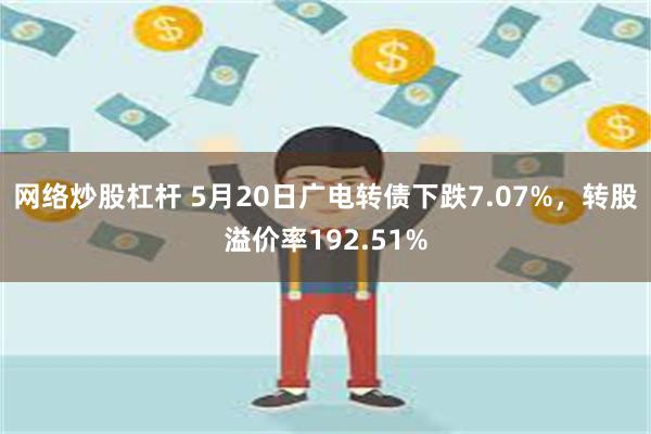 网络炒股杠杆 5月20日广电转债下跌7.07%，转股溢价率192.51%