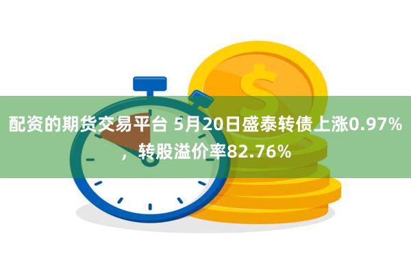 配资的期货交易平台 5月20日盛泰转债上涨0.97%，转股溢价率82.76%