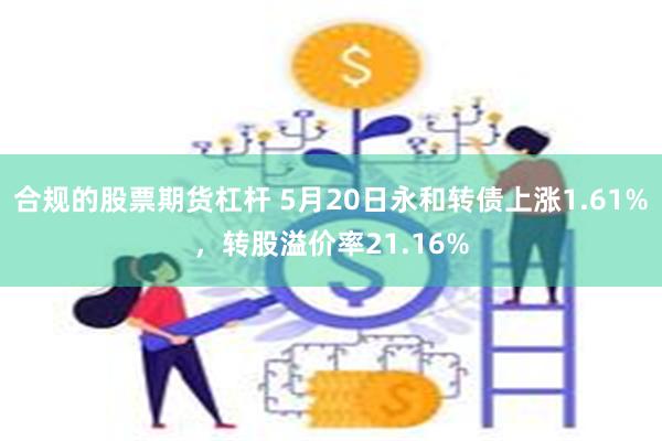 合规的股票期货杠杆 5月20日永和转债上涨1.61%，转股溢价率21.16%