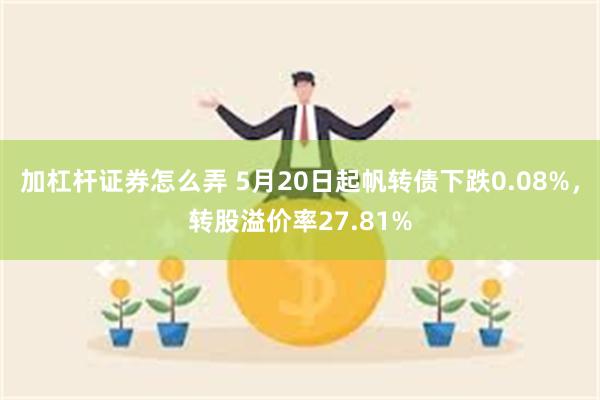 加杠杆证券怎么弄 5月20日起帆转债下跌0.08%，转股溢价率27.81%