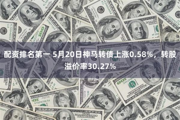 配资排名第一 5月20日神马转债上涨0.58%，转股溢价率30.27%