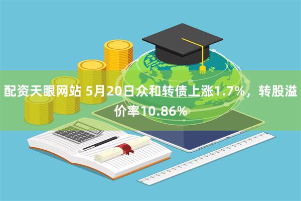 配资天眼网站 5月20日众和转债上涨1.7%，转股溢价率10.86%