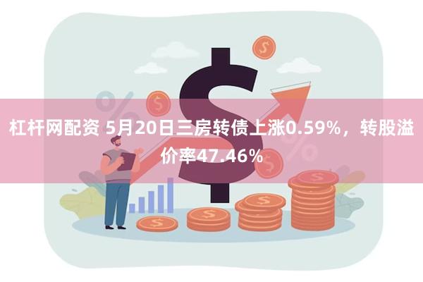 杠杆网配资 5月20日三房转债上涨0.59%，转股溢价率47.46%