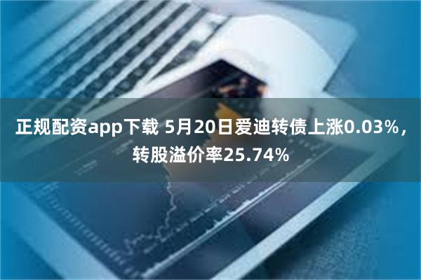 正规配资app下载 5月20日爱迪转债上涨0.03%，转股溢价率25.74%