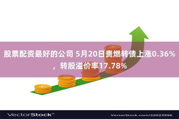 股票配资最好的公司 5月20日贵燃转债上涨0.36%，转股溢价率17.78%