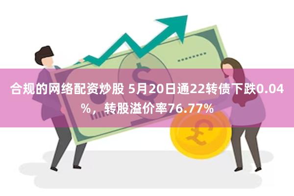 合规的网络配资炒股 5月20日通22转债下跌0.04%，转股溢价率76.77%