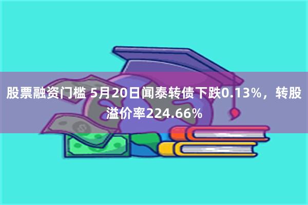 股票融资门槛 5月20日闻泰转债下跌0.13%，转股溢价率224.66%