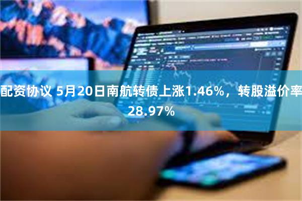 配资协议 5月20日南航转债上涨1.46%，转股溢价率28.97%