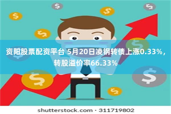 资阳股票配资平台 5月20日凌钢转债上涨0.33%，转股溢价率66.33%