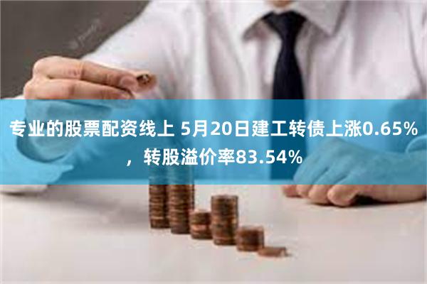 专业的股票配资线上 5月20日建工转债上涨0.65%，转股溢价率83.54%