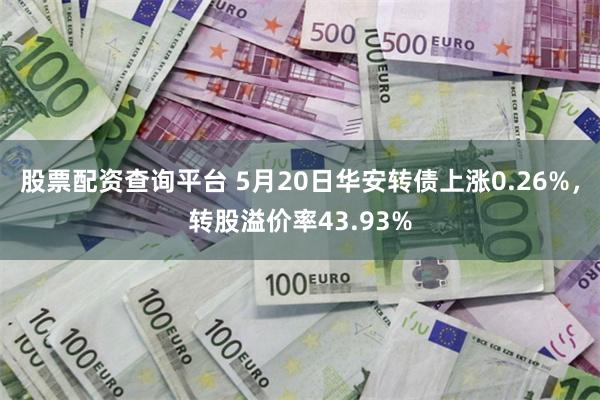 股票配资查询平台 5月20日华安转债上涨0.26%，转股溢价率43.93%