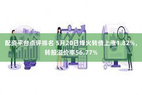 配资平台点评排名 5月20日烽火转债上涨1.82%，转股溢价率56.77%