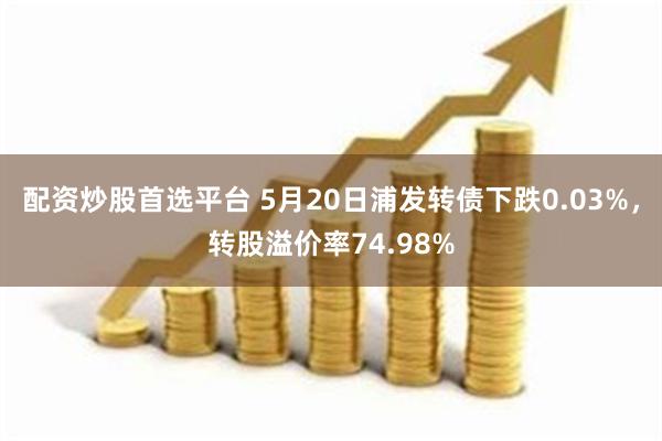 配资炒股首选平台 5月20日浦发转债下跌0.03%，转股溢价率74.98%