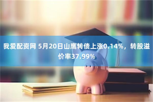 我爱配资网 5月20日山鹰转债上涨0.14%，转股溢价率37.99%