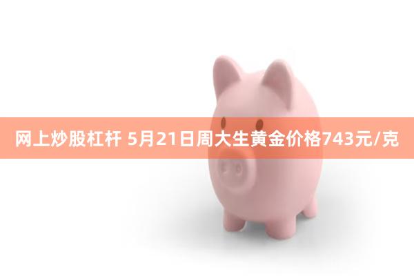 网上炒股杠杆 5月21日周大生黄金价格743元/克