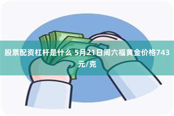 股票配资杠杆是什么 5月21日周六福黄金价格743元/克