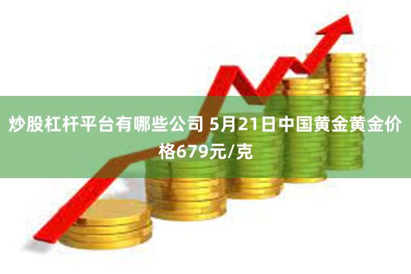 炒股杠杆平台有哪些公司 5月21日中国黄金黄金价格679元/克