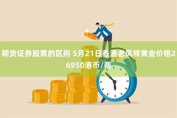 期货证券股票的区别 5月21日香港老凤祥黄金价格26950港币/两