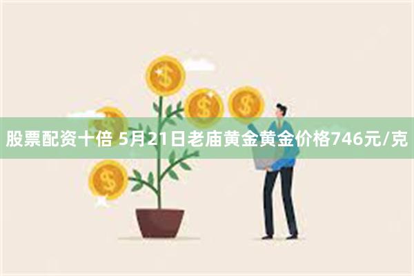 股票配资十倍 5月21日老庙黄金黄金价格746元/克