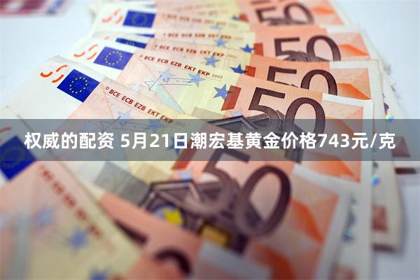 权威的配资 5月21日潮宏基黄金价格743元/克