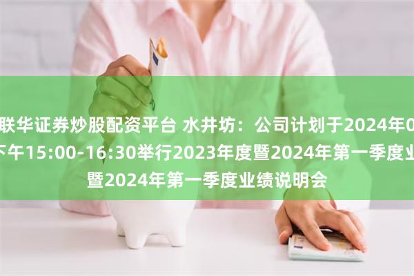 联华证券炒股配资平台 水井坊：公司计划于2024年06月21日下午15:00-16:30举行2023年度暨2024年第一季度业绩说明会