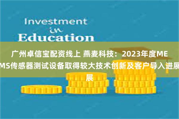 广州卓信宝配资线上 燕麦科技：2023年度MEMS传感器测试设备取得较大技术创新及客户导入进展