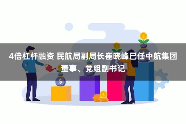 4倍杠杆融资 民航局副局长崔晓峰已任中航集团董事、党组副书记