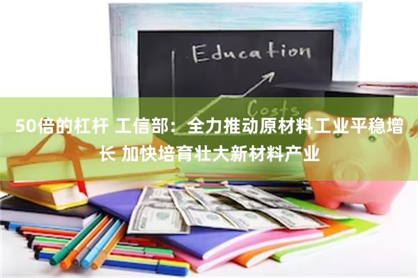 50倍的杠杆 工信部：全力推动原材料工业平稳增长 加快培育壮大新材料产业