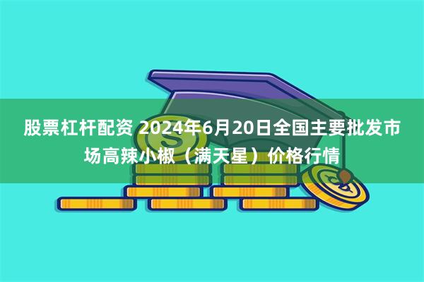 股票杠杆配资 2024年6月20日全国主要批发市场高辣小椒（满天星）价格行情