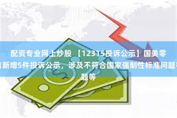 配资专业网上炒股 【12315投诉公示】国美零售新增5件投诉公示，涉及不符合国家强制性标准问题等