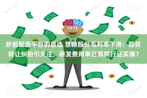 炒股配资平台的首选 慧翰股份毛利率下滑：股权转让纠纷引关注，研发费用率远弱同行还买楼？