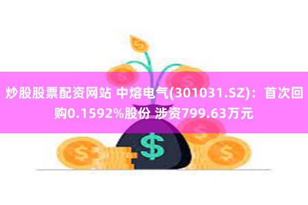 炒股股票配资网站 中熔电气(301031.SZ)：首次回购0.1592%股份 涉资799.63万元