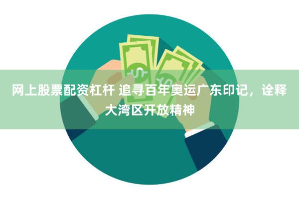 网上股票配资杠杆 追寻百年奥运广东印记，诠释大湾区开放精神