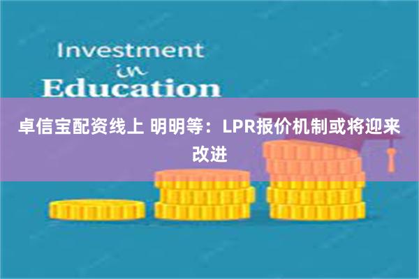 卓信宝配资线上 明明等：LPR报价机制或将迎来改进