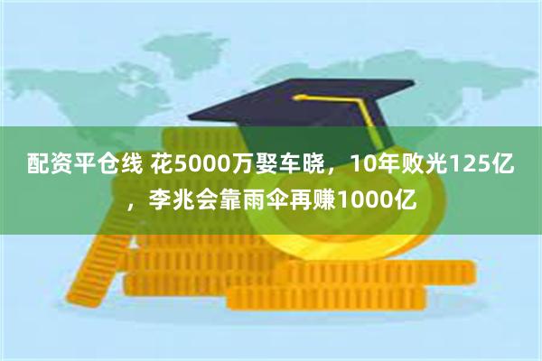 配资平仓线 花5000万娶车晓，10年败光125亿，李兆会靠雨伞再赚1000亿