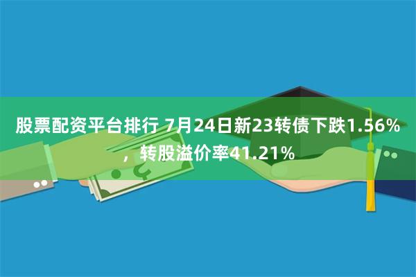 股票配资平台排行 7月24日新23转债下跌1.56%，转股溢价率41.21%