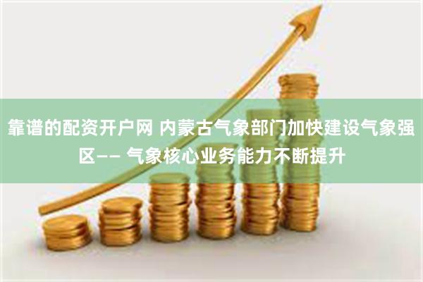 靠谱的配资开户网 内蒙古气象部门加快建设气象强区—— 气象核心业务能力不断提升