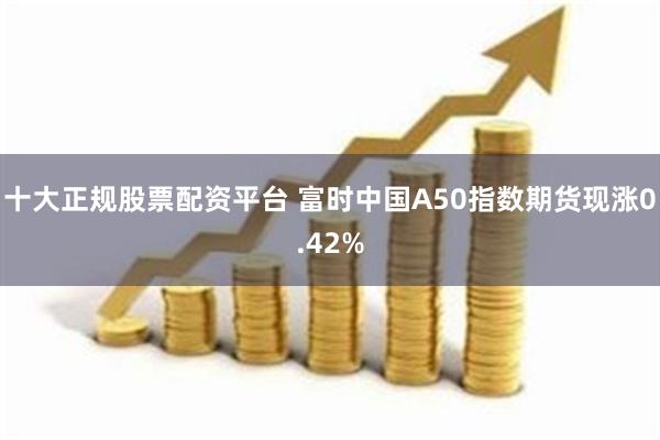 十大正规股票配资平台 富时中国A50指数期货现涨0.42%