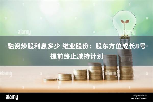 融资炒股利息多少 维业股份：股东方位成长8号提前终止减持计划