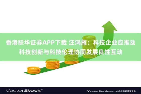 香港联华证券APP下载 汪鸿雁：科技企业应推动科技创新与科技伦理协同发展良性互动