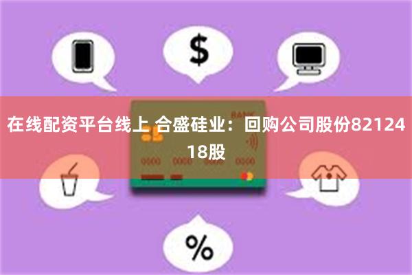 在线配资平台线上 合盛硅业：回购公司股份8212418股