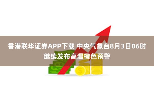 香港联华证券APP下载 中央气象台8月3日06时继续发布高温橙色预警