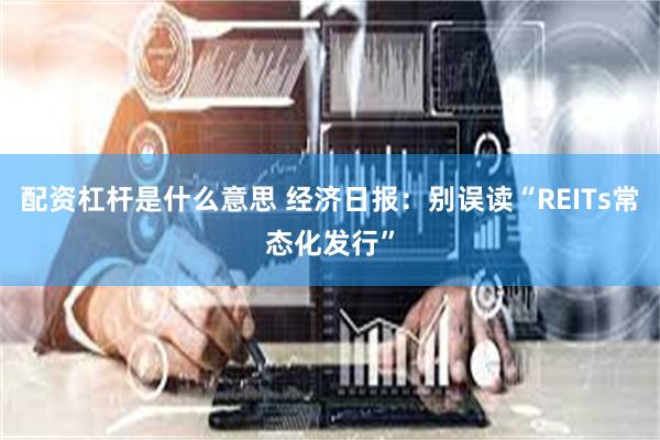 配资杠杆是什么意思 经济日报：别误读“REITs常态化发行”